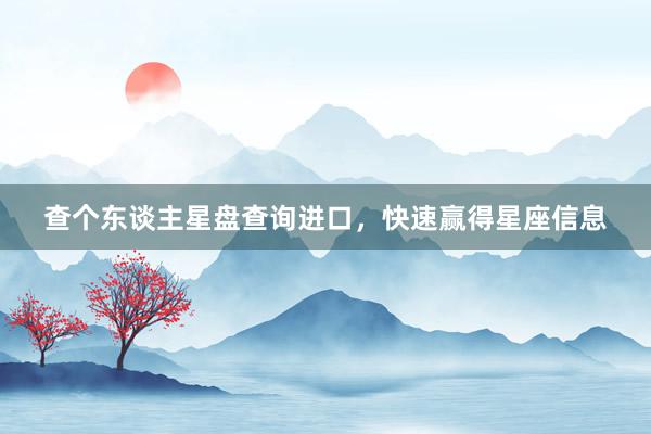 查个东谈主星盘查询进口，快速赢得星座信息