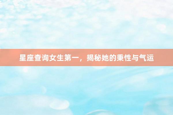 星座查询女生第一，揭秘她的秉性与气运
